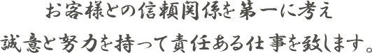 お客様との信頼関係を第一に考え誠意と努力を持って責任ある仕事を致します。