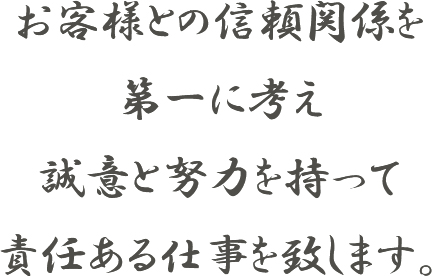 お客様との信頼関係を第一に考え誠意と努力を持って責任ある仕事を致します。